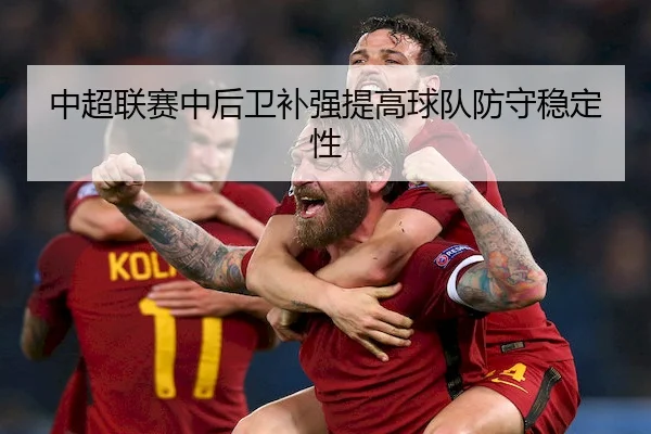 中超联赛中后卫补强提高球队防守稳定性